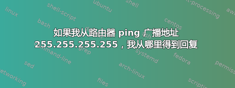 如果我从路由器 ping 广播地址 255.255.255.255，我从哪里得到回复