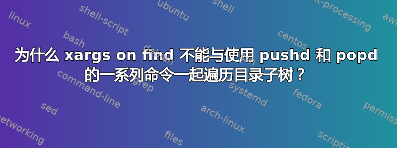 为什么 xargs on find 不能与使用 pushd 和 popd 的一系列命令一起遍历目录子树？