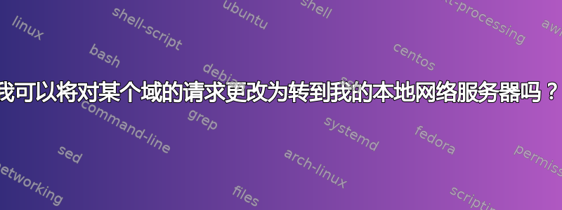 我可以将对某个域的请求更改为转到我的本地网络服务器吗？