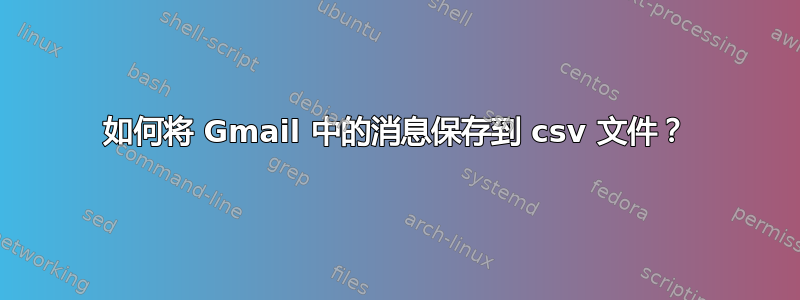 如何将 Gmail 中的消息保存到 csv 文件？