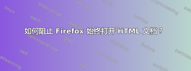 如何阻止 Firefox 始终打开 HTML 文档？