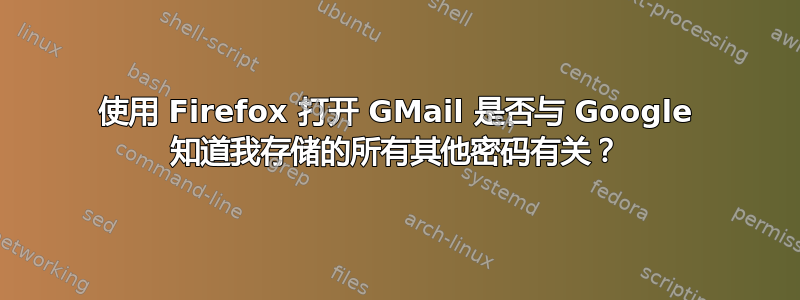 使用 Firefox 打开 GMail 是否与 Google 知道我存储的所有其他密码有关？