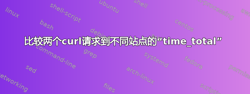 比较两个curl请求到不同站点的“time_total”