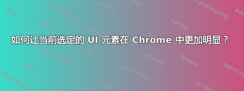 如何让当前选定的 UI 元素在 Chrome 中更加明显？