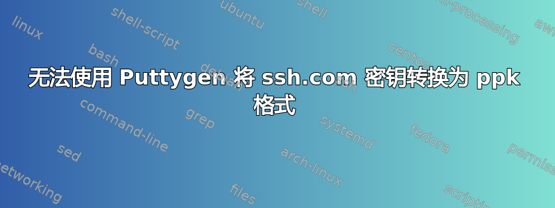 无法使用 Puttygen 将 ssh.com 密钥转换为 ppk 格式