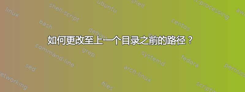 如何更改至上一个目录之前的路径？