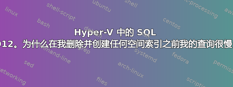 Hyper-V 中的 SQL 2012。为什么在我删除并创建任何空间索引之前我的查询很慢？