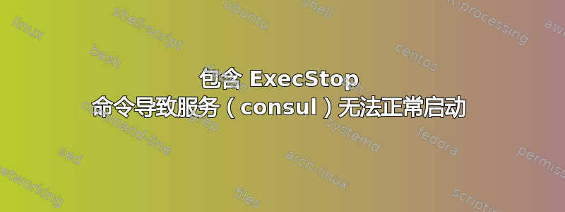 包含 ExecStop 命令导致服务（consul）无法正常启动