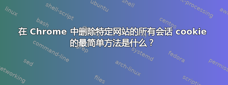 在 Chrome 中删除特定网站的所有会话 cookie 的最简单方法是什么？