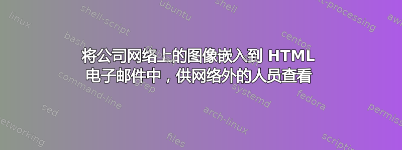 将公司网络上的图像嵌入到 HTML 电子邮件中，供网络外的人员查看