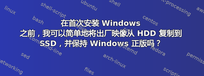 在首次安装 Windows 之前，我可以简单地将出厂映像从 HDD 复制到 SSD，并保持 Windows 正版吗？