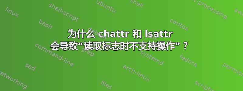 为什么 chattr 和 lsattr 会导致“读取标志时不支持操作”？