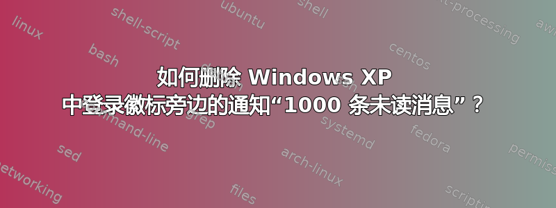 如何删除 Windows XP 中登录徽标旁边的通知“1000 条未读消息”？