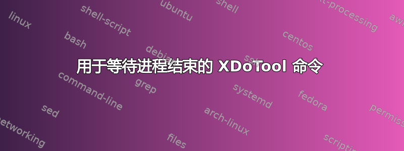 用于等待进程结束的 XDoTool 命令