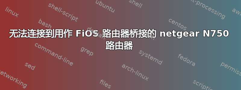 无法连接到用作 FiOS 路由器桥接的 netgear N750 路由器