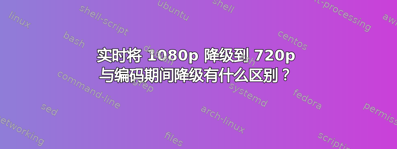 实时将 1080p 降级到 720p 与编码期间降级有什么区别？