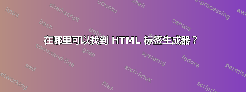 在哪里可以找到 HTML 标签生成器？