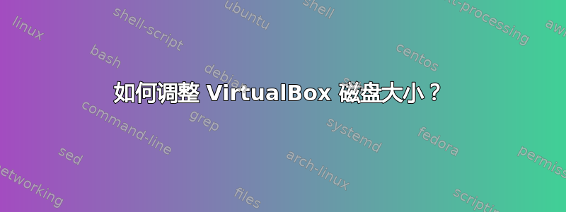 如何调整 VirtualBox 磁盘大小？