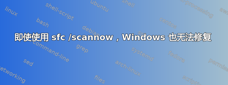 即使使用 sfc /scannow，Windows 也无法修复