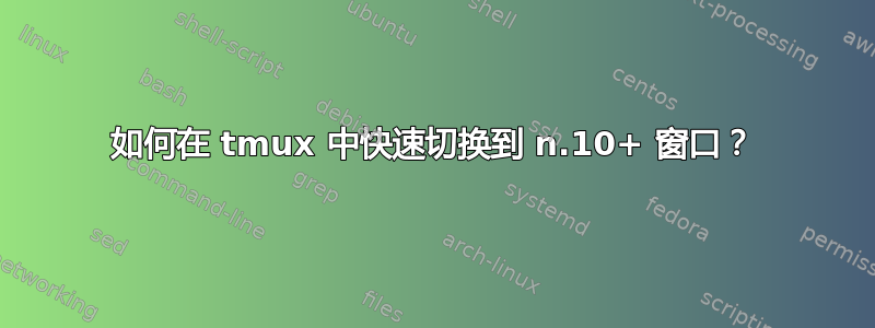 如何在 tmux 中快速切换到 n.10+ 窗口？