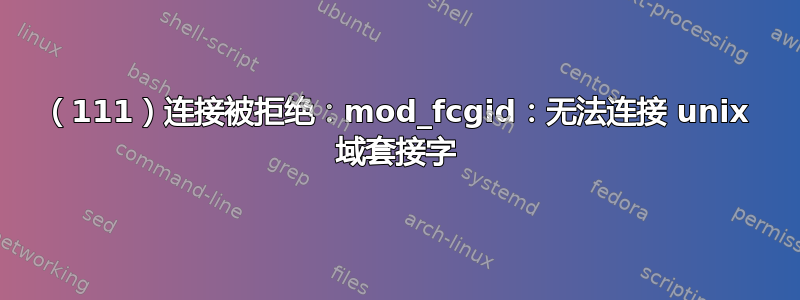 （111）连接被拒绝：mod_fcgid：无法连接 unix 域套接字