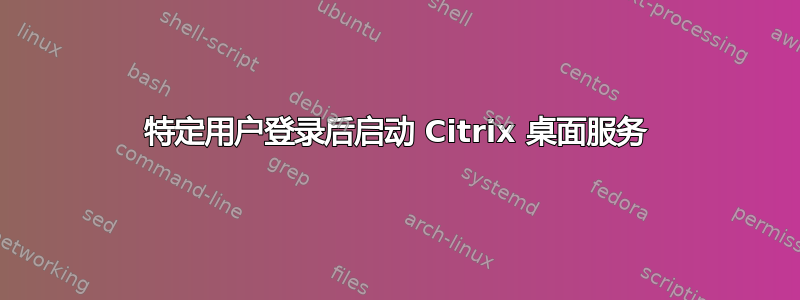 特定用户登录后启动 Citrix 桌面服务