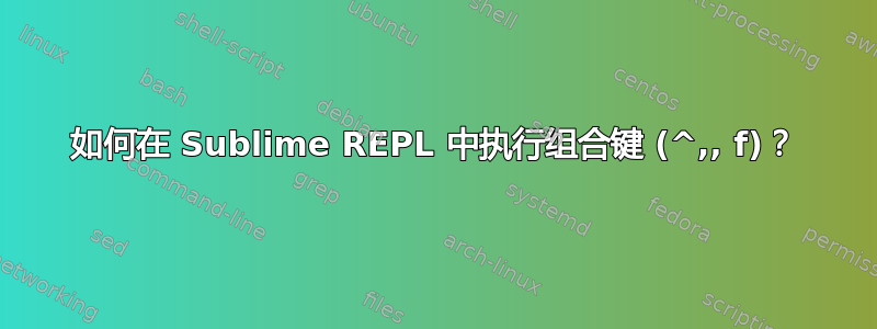 如何在 Sublime REPL 中执行组合键 (^,, f)？