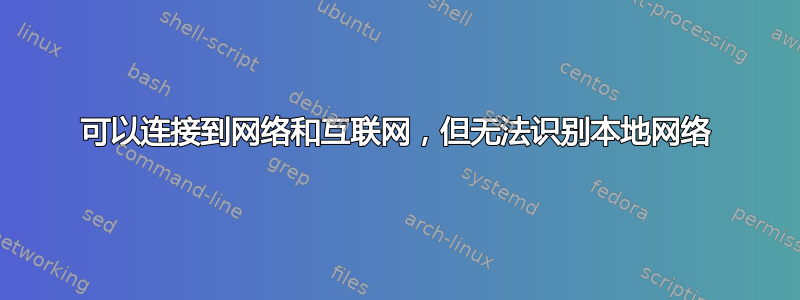 可以连接到网络和互联网，但无法识别本地网络