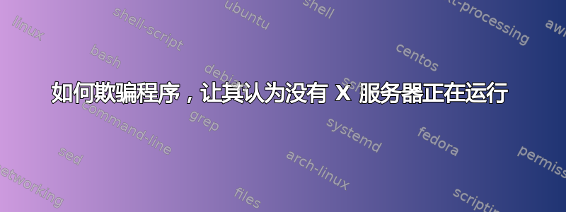 如何欺骗程序，让其认为没有 X 服务器正在运行