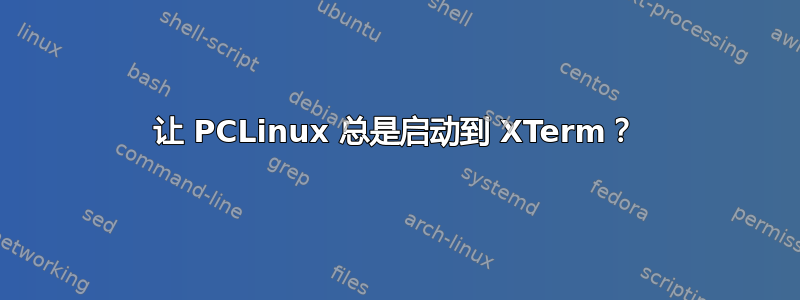 让 PCLinux 总是启动到 XTerm？