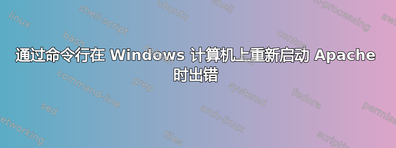 通过命令行在 Windows 计算机上重新启动 Apache 时出错