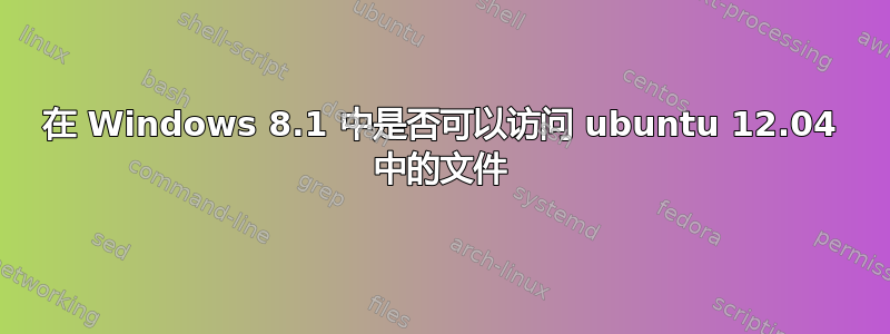 在 Windows 8.1 中是否可以访问 ubuntu 12.04 中的文件