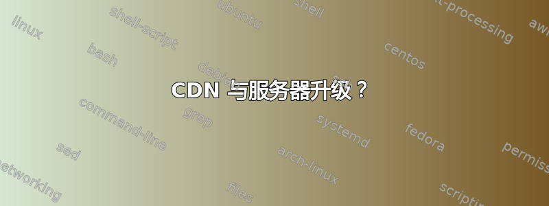 CDN 与服务器升级？