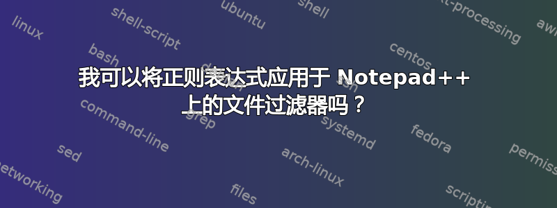 我可以将正则表达式应用于 Notepad++ 上的文件过滤器吗？