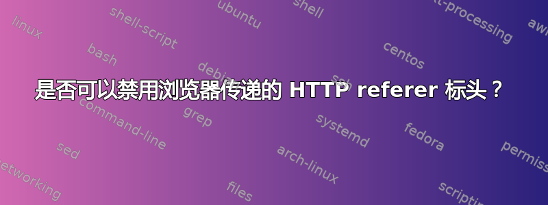 是否可以禁用浏览器传递的 HTTP referer 标头？