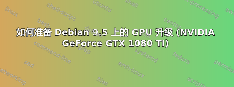 如何准备 Debian 9.5 上的 GPU 升级 (NVIDIA GeForce GTX 1080 TI)