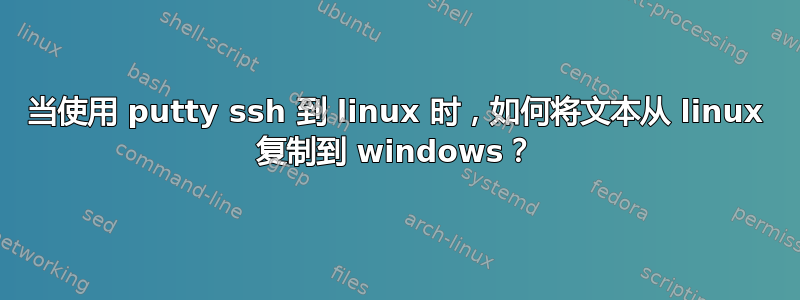 当使用 putty ssh 到 linux 时，如何将文本从 linux 复制到 windows？