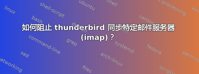 如何阻止 thunderbird 同步特定邮件服务器 (imap)？