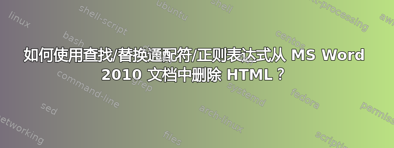 如何使用查找/替换通配符/正则表达式从 MS Word 2010 文档中删除 HTML？