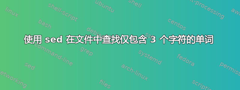 使用 sed 在文件中查找仅包含 3 个字符的单词