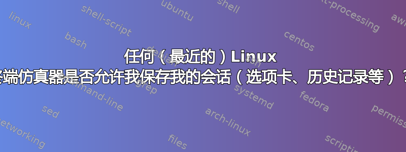 任何（最近的）Linux 终端仿真器是否允许我保存我的会话（选项卡、历史记录等）？