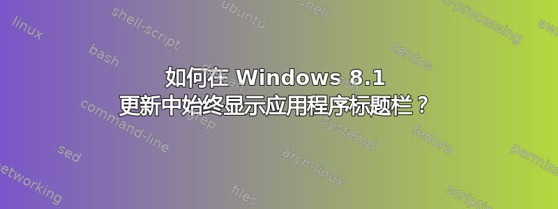 如何在 Windows 8.1 更新中始终显示应用程序标题栏？