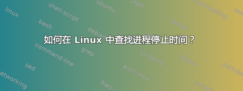 如何在 Linux 中查找进程停止时间？