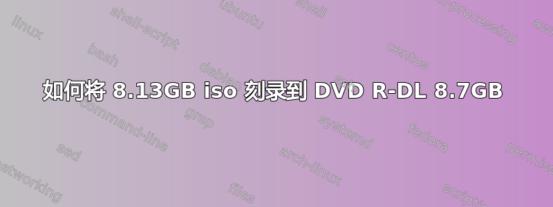 如何将 8.13GB iso 刻录到 DVD R-DL 8.7GB