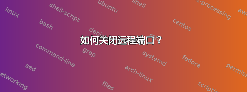 如何关闭远程端口？