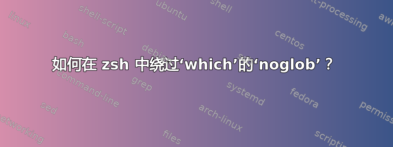 如何在 zsh 中绕过‘which’的‘noglob’？