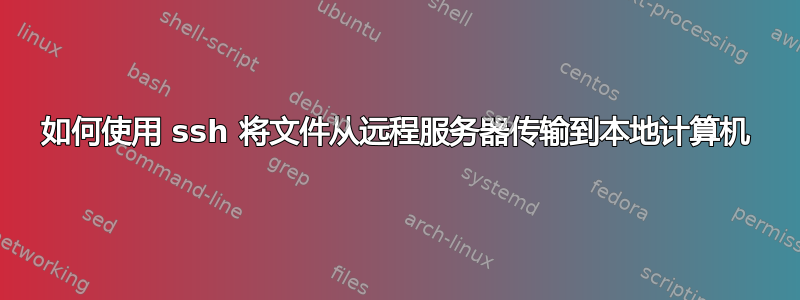 如何使用 ssh 将文件从远程服务器传输到本地计算机