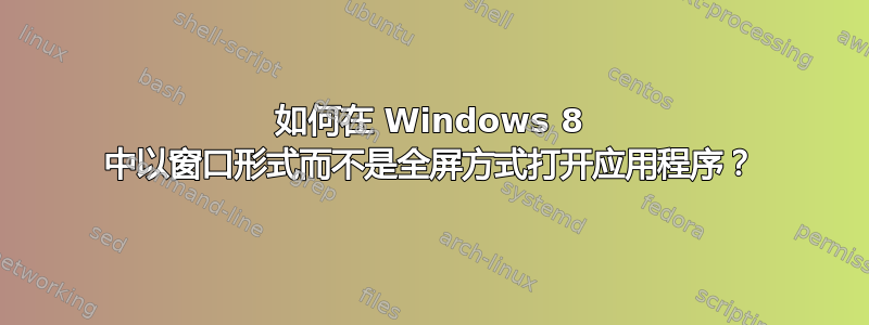 如何在 Windows 8 中以窗口形式而不是全屏方式打开应用程序？
