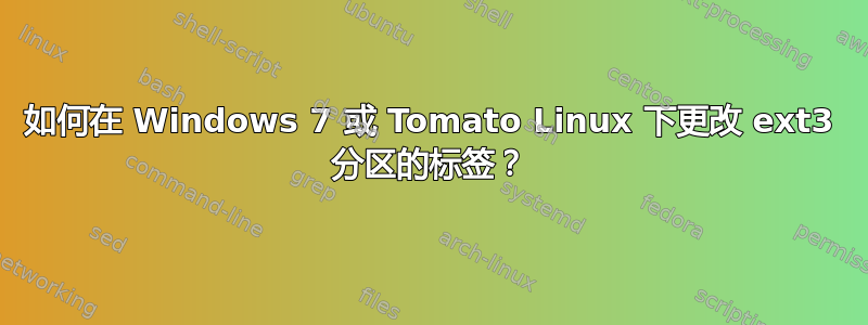 如何在 Windows 7 或 Tomato Linux 下更改 ext3 分区的标签？