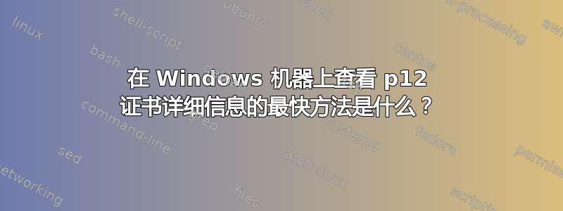 在 Windows 机器上查看 p12 证书详细信息的最快方法是什么？